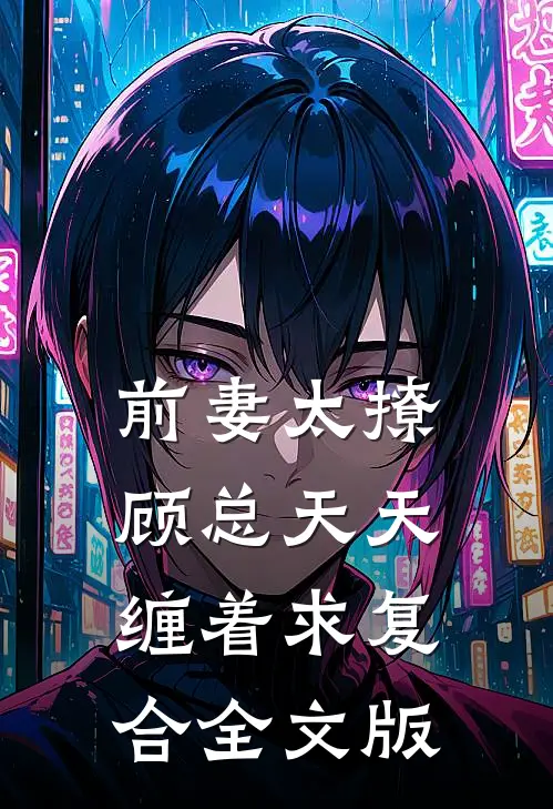 前妻太撩，顾总天天缠着求复合全文版