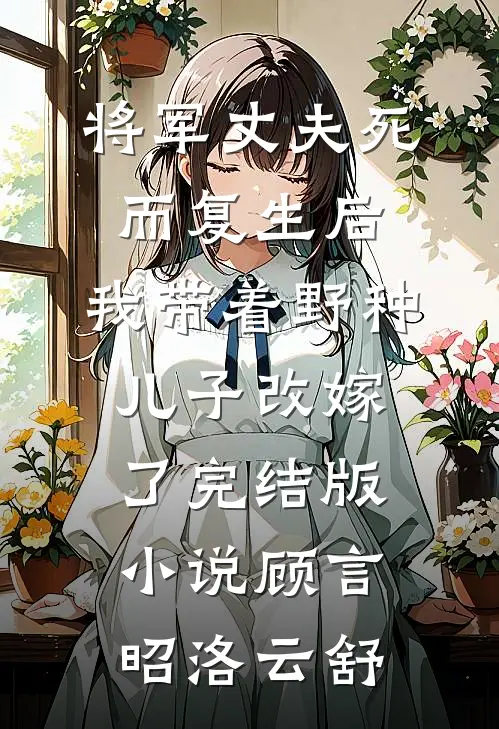 将军丈夫死而复生后,我带着野种儿子改嫁了完结版小说顾言昭洛云舒