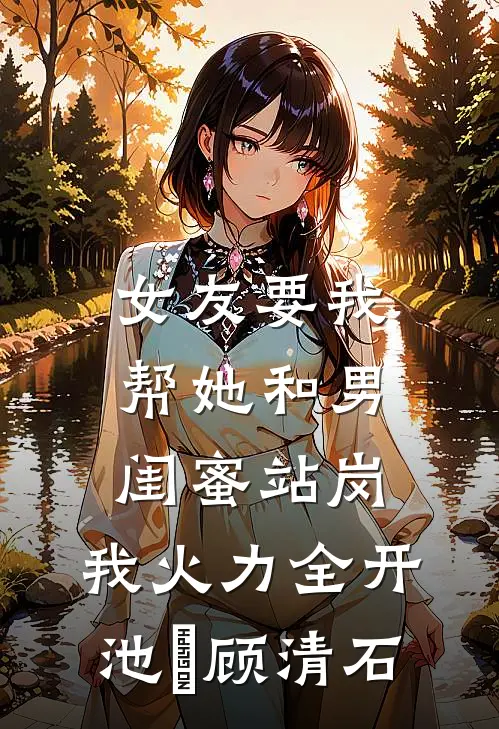 女友要我帮她和男闺蜜站岗，我火力全开池晞顾清石