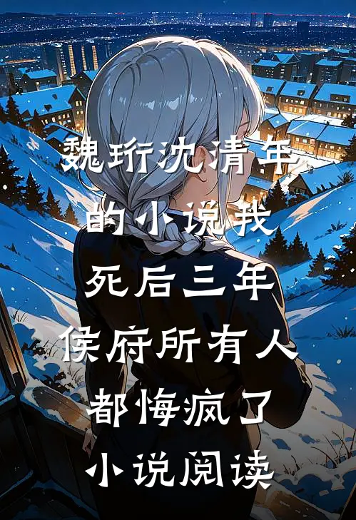 魏珩沈清年的小说我死后三年,侯府所有人都悔疯了小说阅读