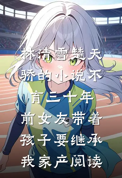 林清雪楚天骄的小说不育三十年,前女友带着孩子要继承我家产阅读