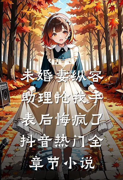 未婚妻纵容助理抢我手表后悔疯了抖音热门全章节小说