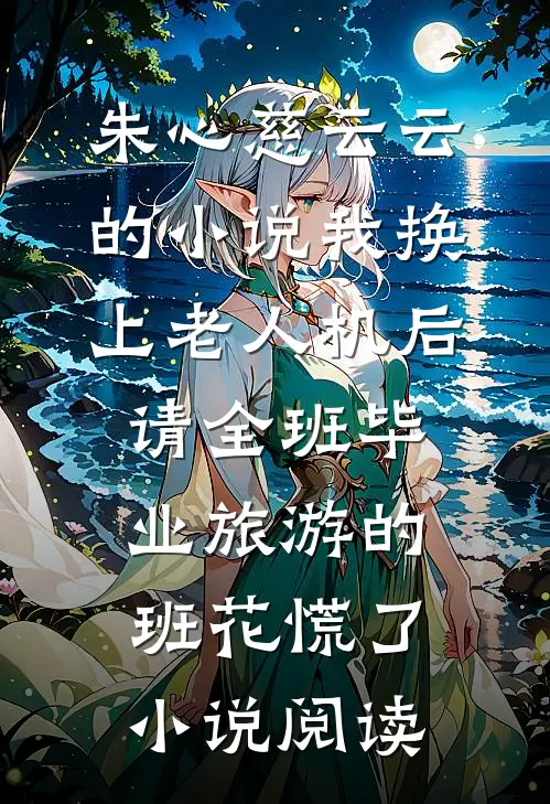 朱心慈云云的小说我换上老人机后,请全班毕业旅游的班花慌了小说阅读