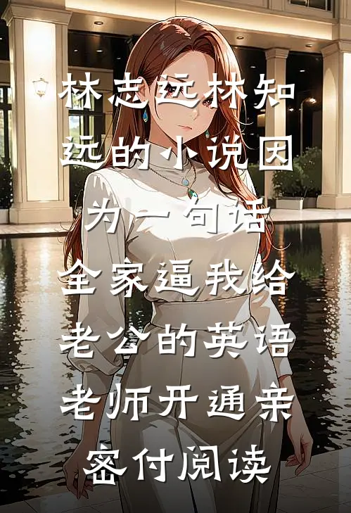 林志远林知远的小说因为一句话,全家逼我给老公的英语老师开通亲密付阅读