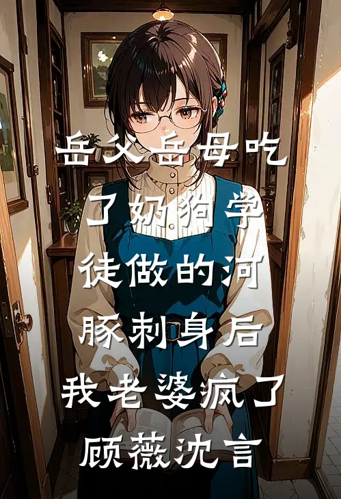 岳父岳母吃了奶狗学徒做的河豚刺身后,我老婆疯了顾薇沈言