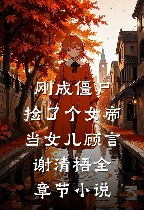 刚成僵尸,捡了个女帝当女儿顾言谢清梧全章节小说