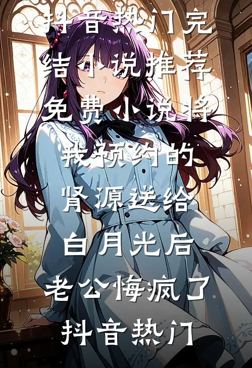 将我预约的肾源送给白月光后,老公悔疯了