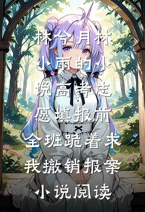 林兮月林小雨的小说高考志愿填报前,全班跪着求我撤销报案小说阅读