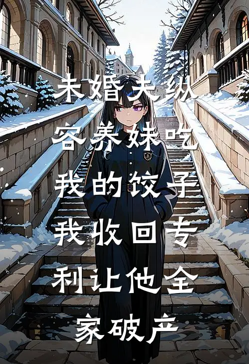 未婚夫纵容养妹吃我的饺子,我收回专利让他全家破产
