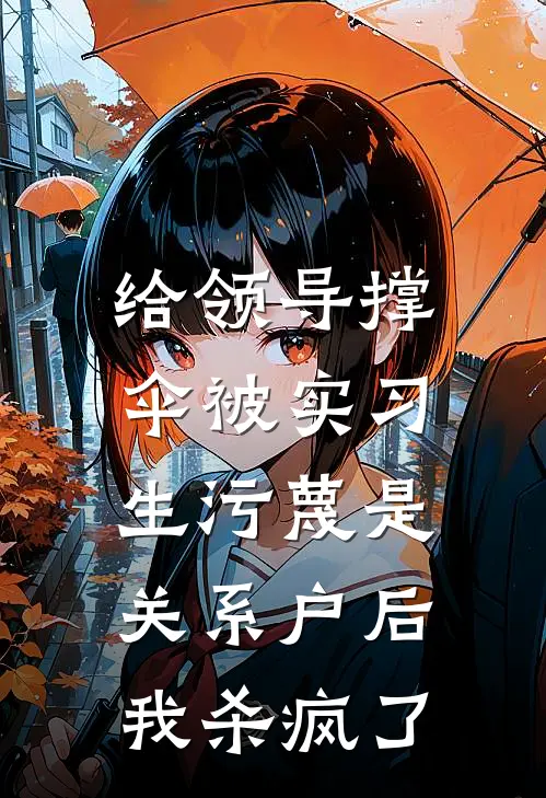 给领导撑伞被实习生污蔑是关系户后，我杀疯了