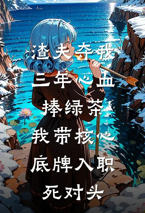 渣夫夺我三年心血捧绿茶，我带核心底牌入职死对头
