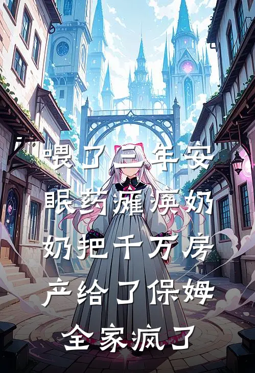 喂了三年安眠药瘫痪奶奶把千万房产给了保姆，全家疯了