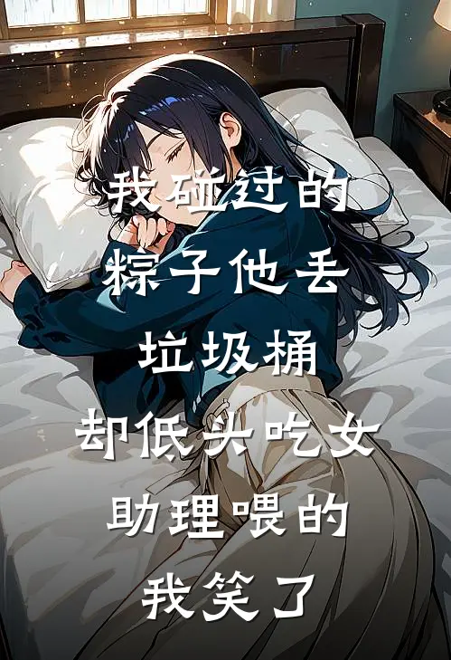 我碰过的粽子他丢垃圾桶,却低头吃女助理喂的,我笑了