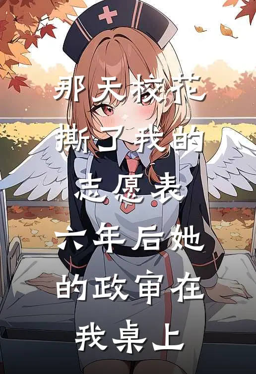 那天校花撕了我的志愿表，六年后她的政审在我桌上