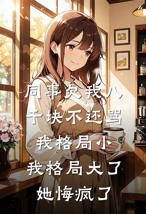 同事欠我八千块不还骂我格局小，我格局大了她悔疯了