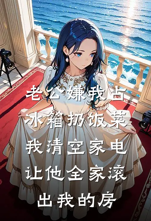 老公嫌我占冰箱扔饭菜，我清空家电让他全家滚出我的房