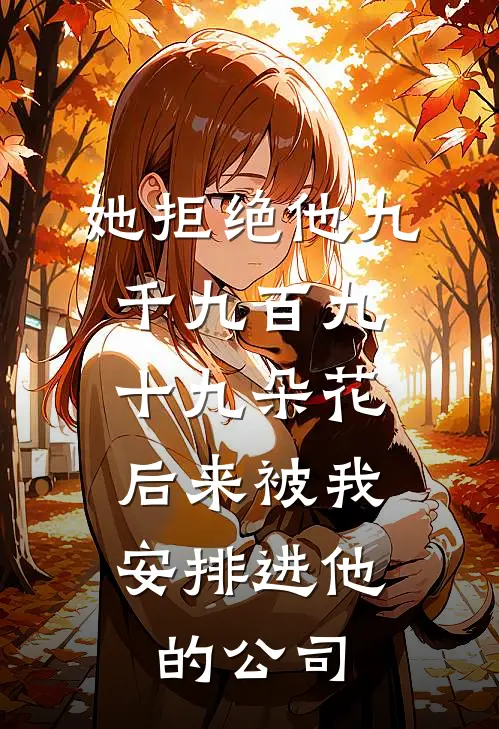 她拒绝他九千九百九十九朵花,后来被我安排进他的公司