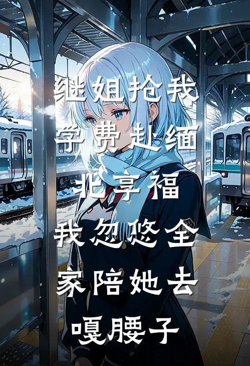 继姐抢我学费赴缅北享福,我忽悠全家陪她去嘎腰子