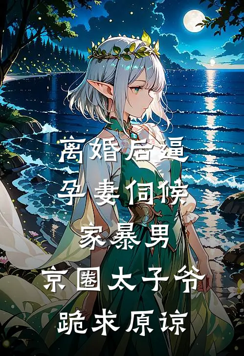 离婚后逼孕妻伺候家暴男，京圈太子爷跪求原谅