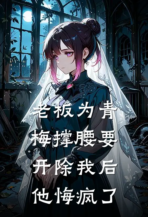 老板为青梅撑腰要开除我后,他悔疯了