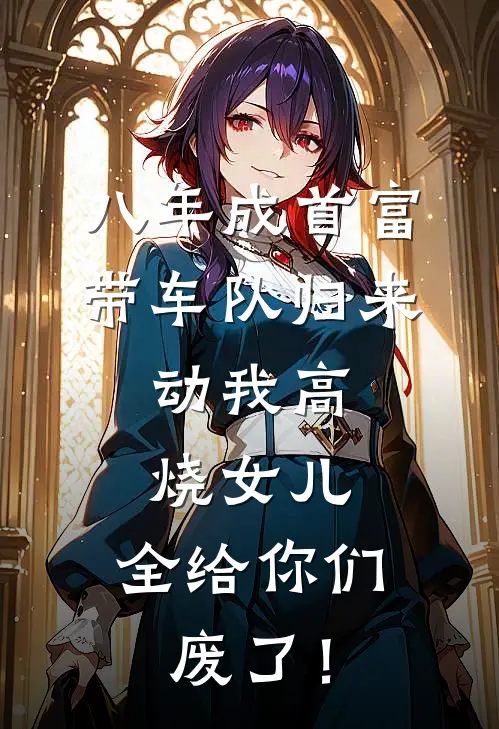八年成首富带车队归来，动我高烧女儿，全给你们废了！