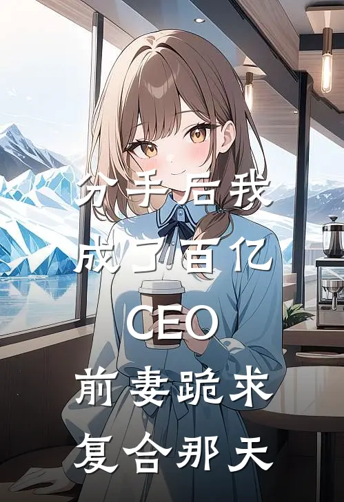 分手后我成了百亿CEO，前妻跪求复合那天
