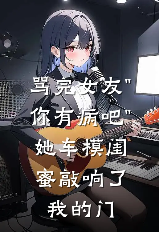 骂完女友"你有病吧"，她车模闺蜜敲响了我的门