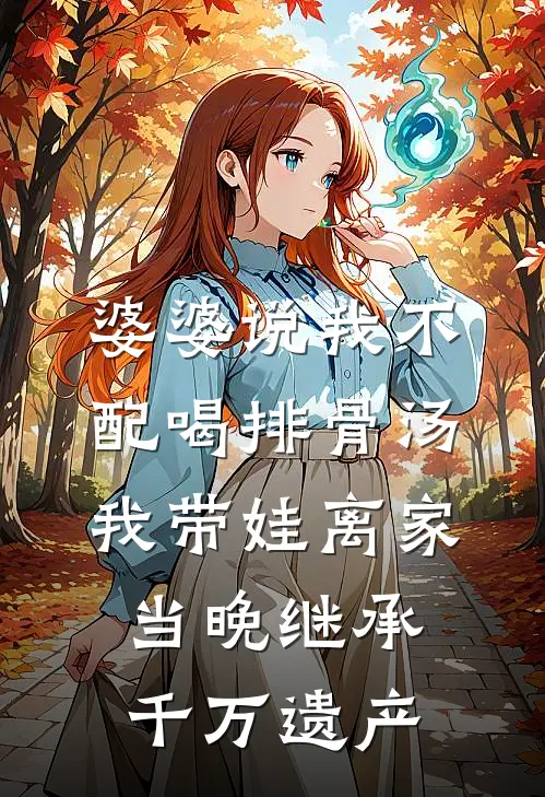 婆婆说我不配喝排骨汤，我带娃离家当晚继承千万遗产