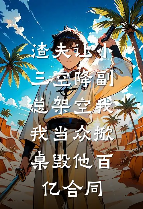 渣夫让小三空降副总架空我，我当众掀桌毁他百亿合同