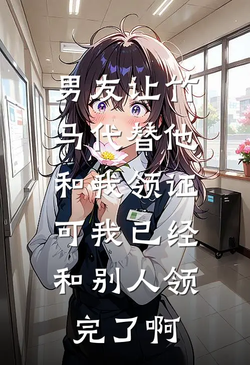 男友让竹马代替他和我领证，可我已经和别人领完了啊