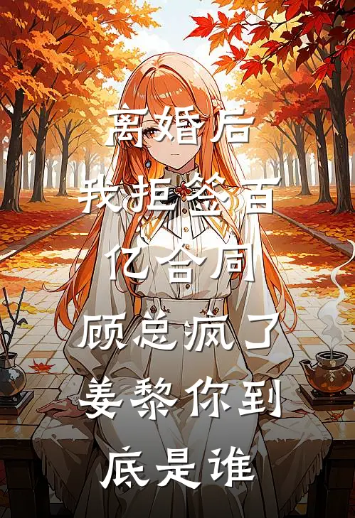离婚后，我拒签百亿合同，顾总疯了：姜黎你到底是谁