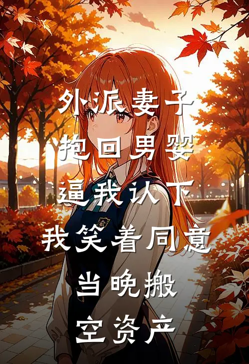 外派妻子抱回男婴逼我认下，我笑着同意，当晚搬空资产