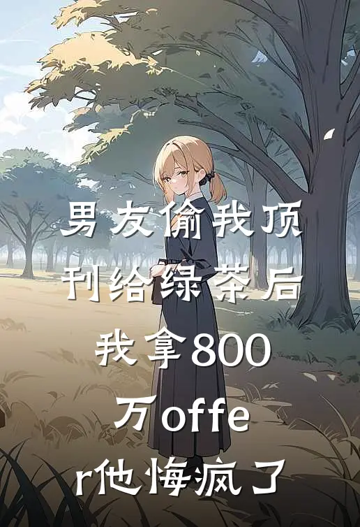 男友偷我顶刊给绿茶后，我拿800万offer他悔疯了