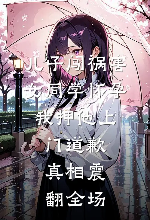 儿子闯祸害女同学怀孕，我押他上门道歉，真相震翻全场