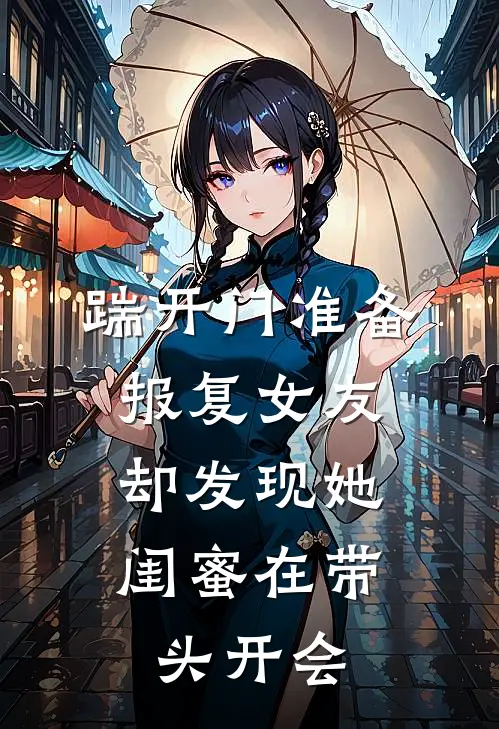 踹开门准备报复女友，却发现她闺蜜在带头开会