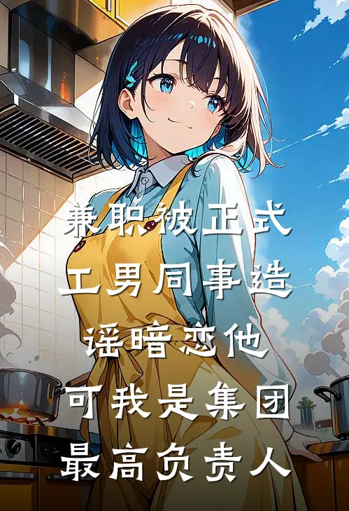兼职被正式工男同事造谣暗恋他，可我是集团最高负责人