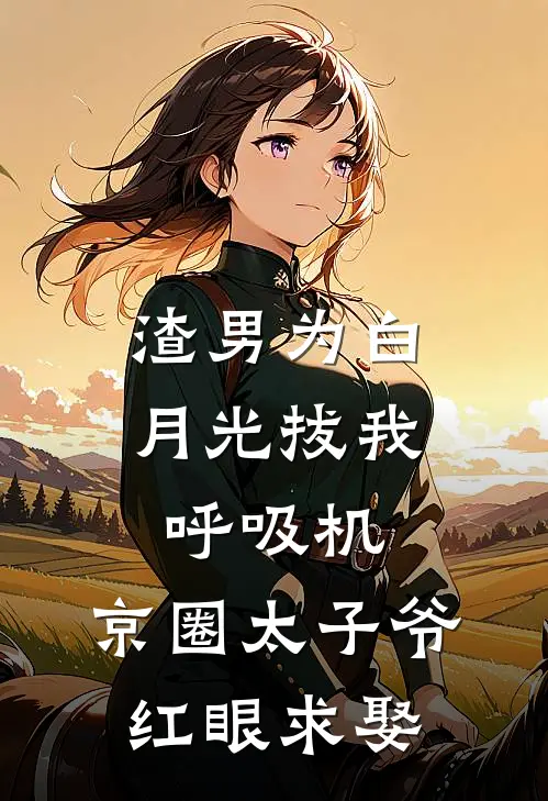 渣男为白月光拔我呼吸机，京圈太子爷红眼求娶