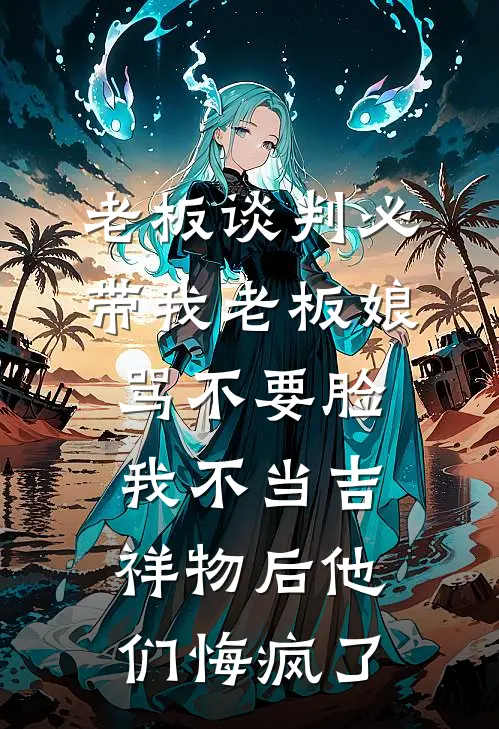 老板谈判必带我老板娘骂不要脸，我不当吉祥物后他们悔疯了