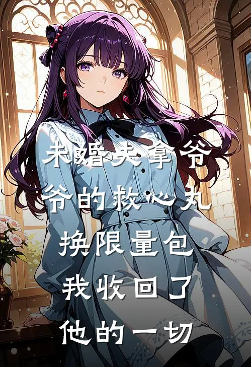 未婚夫拿爷爷的救心丸换限量包，我收回了他的一切
