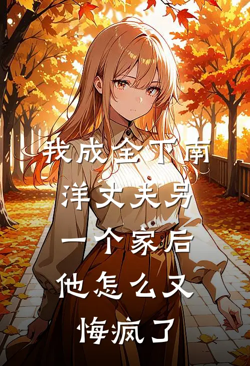 我成全下南洋丈夫另一个家后，他怎么又悔疯了