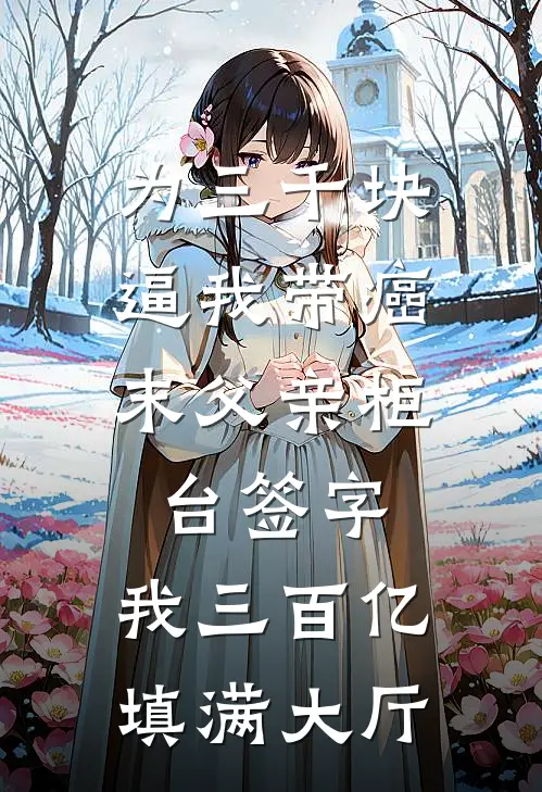 为三千块，逼我带癌末父亲柜台签字，我三百亿填满大厅