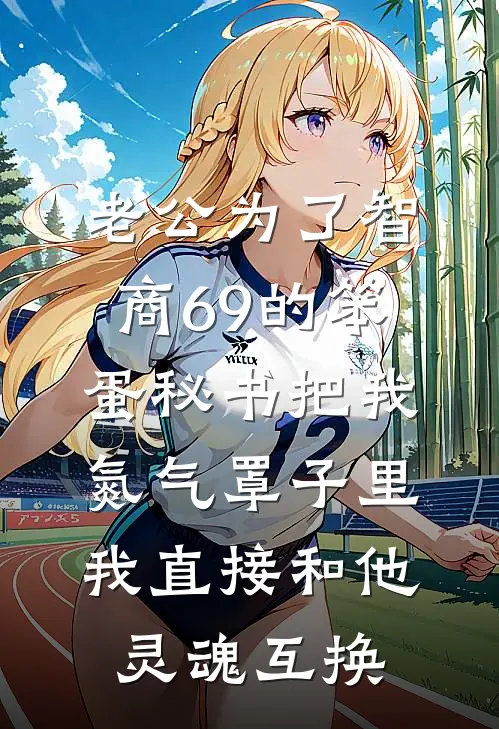 老公为了智商69的笨蛋秘书把我氮气罩子里，我直接和他灵魂互换