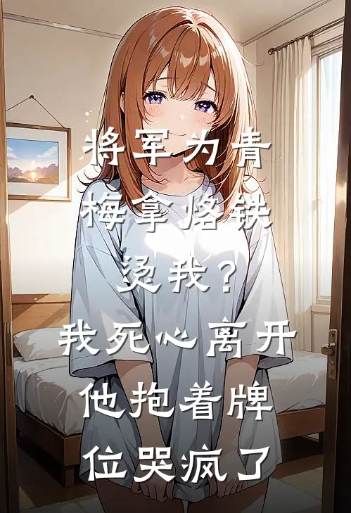 将军为青梅拿烙铁烫我？我死心离开，他抱着牌位哭疯了