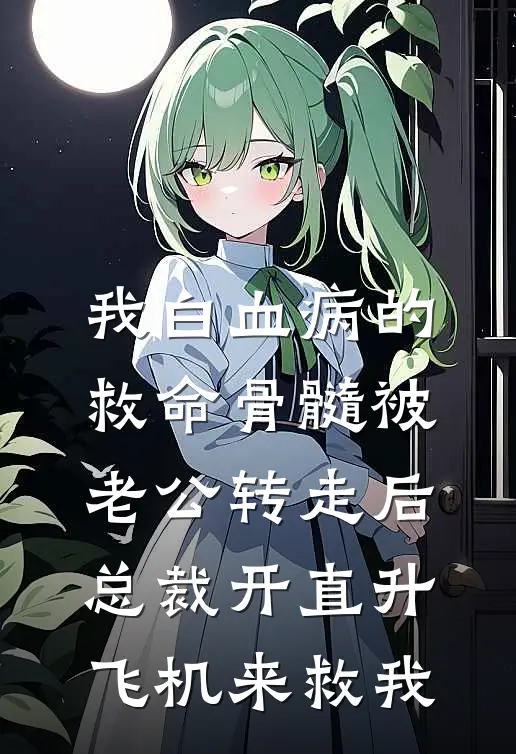 我白血病的救命骨髓被老公转走后，总裁开直升飞机来救我