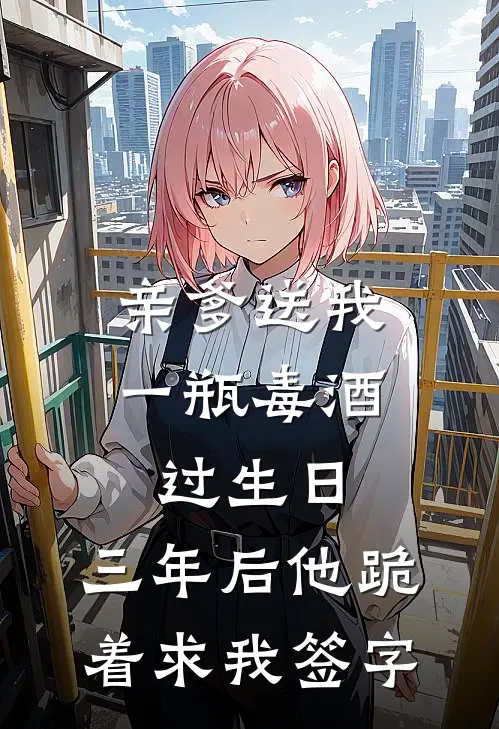 亲爹送我一瓶毒酒过生日，三年后他跪着求我签字