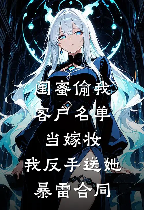 闺蜜偷我客户名单当嫁妆，我反手送她暴雷合同
