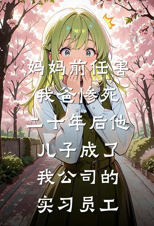 妈妈前任害我爸惨死，二十年后他儿子成了我公司的实习员工