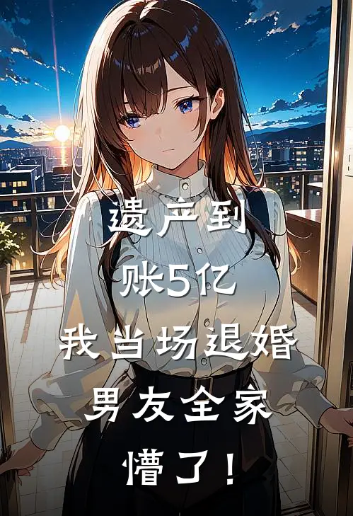 遗产到账5亿，我当场退婚，男友全家懵了！