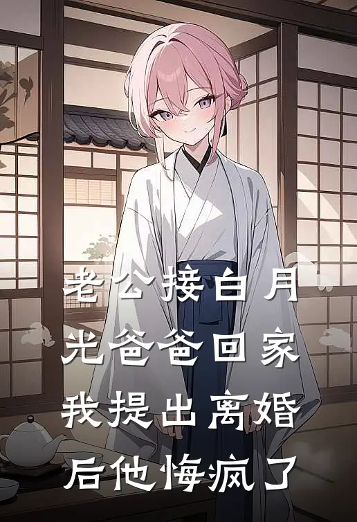老公接白月光爸爸回家,我提出离婚后他悔疯了