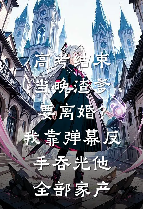 高考结束当晚渣爹要离婚?我靠弹幕反手吞光他全部家产